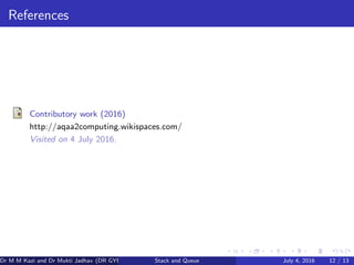 References
Contributory work (2016)
http://aqaa2computing.wikispaces.com/
Visited on 4 July 2016.
Dr M M Kazi and Dr Mukti Jadhav (DR GYP) Stack and Queue July 4, 2016 12 / 13
 
