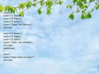 clrscr();
cout<<“1: Pushn”;
cout<<“2: Popn”;
cout<<“3: Exitn”;
cout<<“ Enter the choicen”;
cin>>opt
cout<<“1: Pushn”;
cout<<“2: Popn”;
cout<<“3: Exitn”;
cout<<“ Enter the choicen”;
cin>>opt;
switch(opt)
{
case 1:
cout<<“Enter Value to insert?”;
cin>>val ;
 