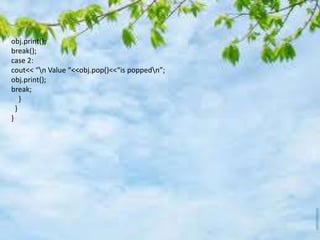 obj.print();
break();
case 2:
cout<< “n Value “<<obj.pop()<<“is poppedn”;
obj.print();
break;
}
}
}
 