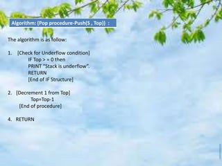 The algorithm is as follow:
1. [Check for Underflow condition]
IF Top > = 0 then
PRINT “Stack is underflow”.
RETURN
[End of IF Structure]
2. [Decrement 1 from Top]
Top=Top-1
[End of procedure]
4. RETURN
Algorithm: (Pop procedure-Push(S , Top)) :
 