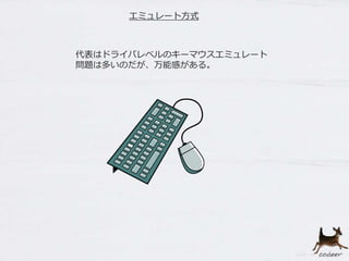 エミュレート方式
代表はドライバレベルのキーマウスエミュレート
問題は多いのだが、万能感がある。
 