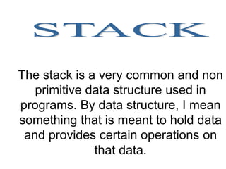 The stack is a very common and non
   primitive data structure used in
programs. By data structure, I mean
something that is meant to hold data
 and provides certain operations on
              that data.
 