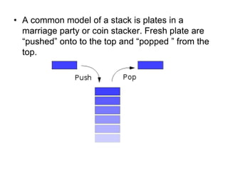 • A common model of a stack is plates in a
  marriage party or coin stacker. Fresh plate are
  “pushed” onto to the top and “popped ” from the
  top.
 