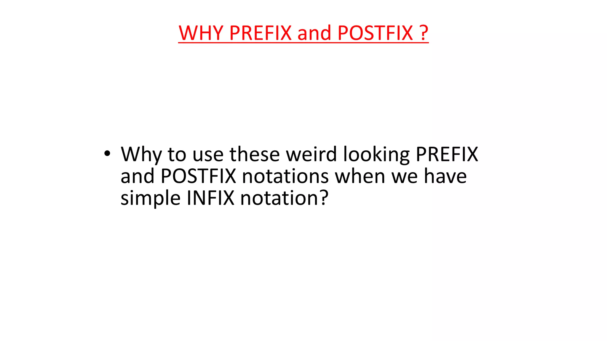 WHY PREFIX and POSTFIX ?
• Why to use these weird looking PREFIX
and POSTFIX notations when we have
simple INFIX notation?
 