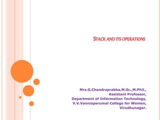 STACK AND ITS OPERATIONS
Mrs.G.Chandraprabha,M.Sc.,M.Phil.,
Assistant Professor,
Department of Information Technology,
V.V.Vanniaperumal College for Women,
Virudhunagar.
 