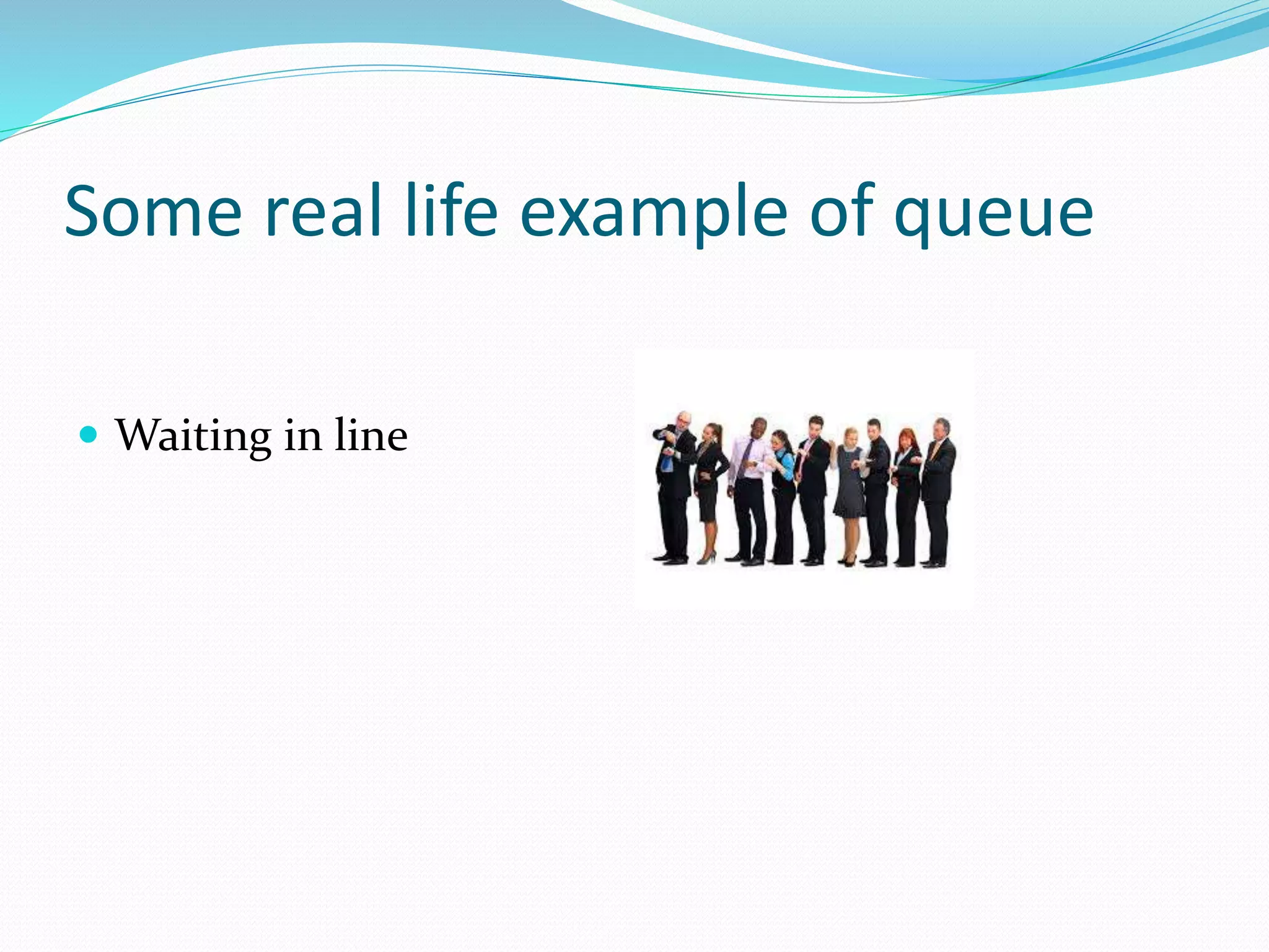 Some real life example of queue
 Waiting in line
 