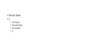 • Struct data
• {
• Int item;
• Int priority;
• Int order;
• };
 