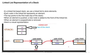 Linked List Representation of a Stack:
•In a linked list-based stack, we use a linked list to store elements.
•Each node in the linked list represents an element.
•The top points to the first node (top of the stack).
•When an element is pushed, a new node is added to the front of the linked list.
•When an element is poppednode is removed.
•Here’s a visual representation:
•, the first
23-03-2024 M SUNITHA 15
 