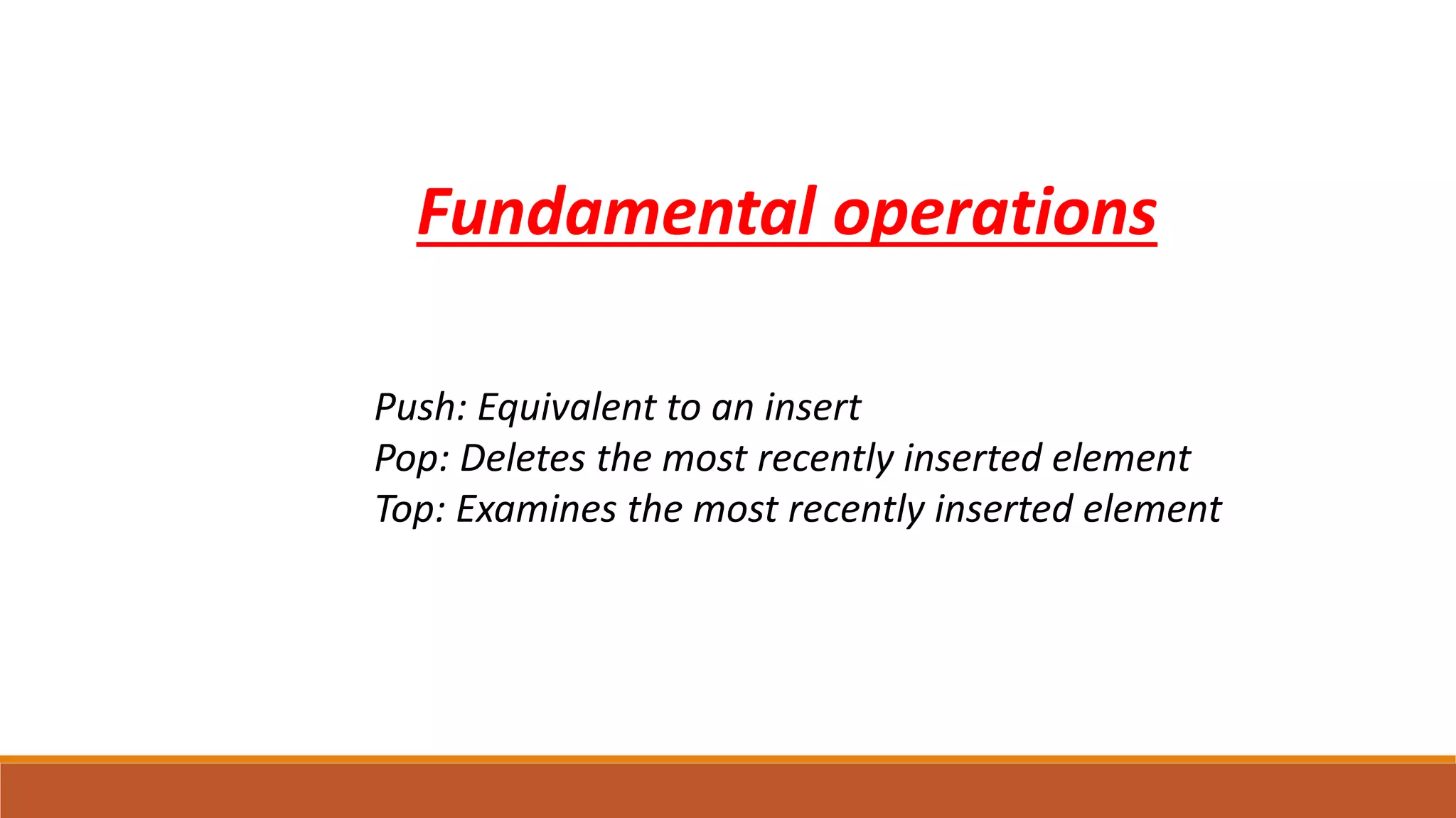 Push: Equivalent to an insert
Pop: Deletes the most recently inserted element
Top: Examines the most recently inserted element
Fundamental operations
 