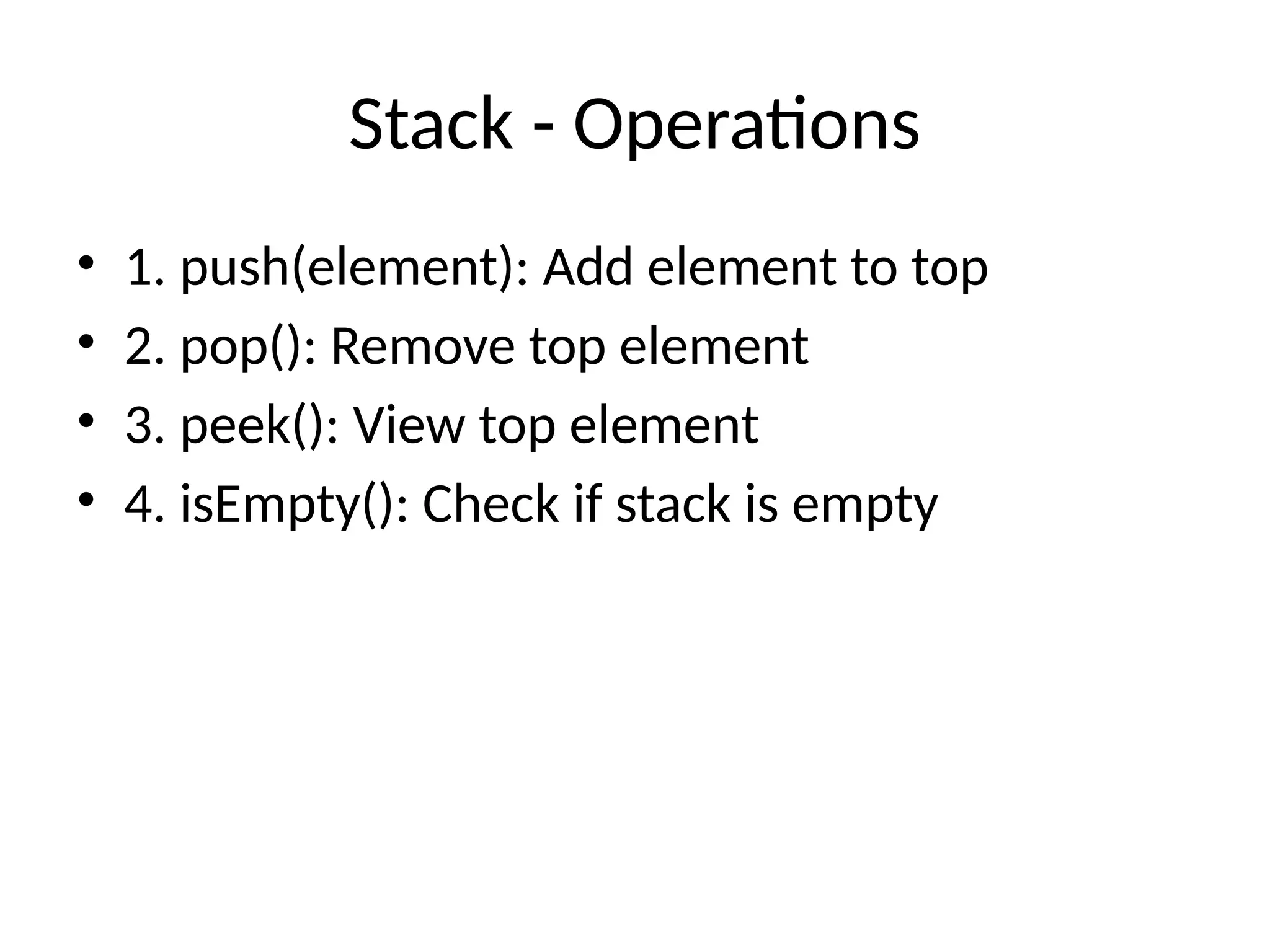 Stack - Operations
• 1. push(element): Add element to top
• 2. pop(): Remove top element
• 3. peek(): View top element
• 4. isEmpty(): Check if stack is empty
 