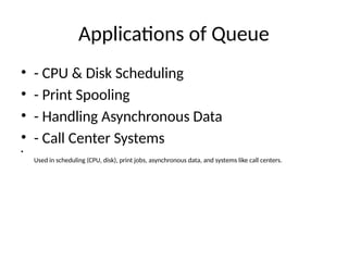 Applications of Queue
• - CPU & Disk Scheduling
• - Print Spooling
• - Handling Asynchronous Data
• - Call Center Systems
•
Used in scheduling (CPU, disk), print jobs, asynchronous data, and systems like call centers.
 