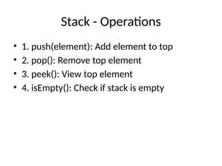 Stack - Operations
• 1. push(element): Add element to top
• 2. pop(): Remove top element
• 3. peek(): View top element
• 4. isEmpty(): Check if stack is empty
 