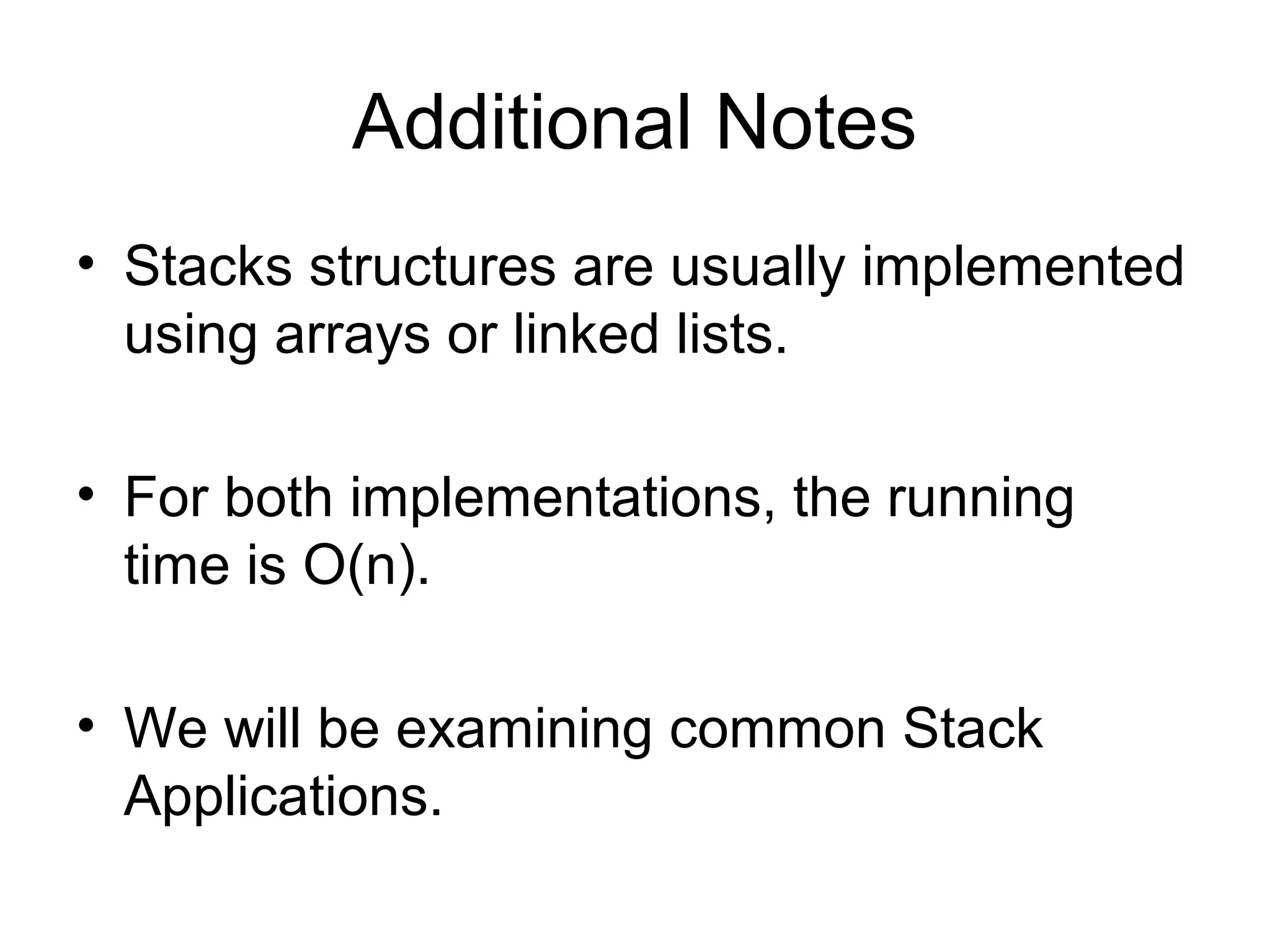 Additional Notes
• Stacks structures are usually implemented
using arrays or linked lists.
• For both implementations, the running
time is O(n).
• We will be examining common Stack
Applications.
 