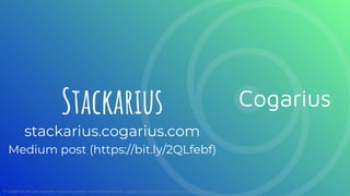 Stackarius
stackarius.cogarius.com
Medium post (https://bit.ly/2QLfebf)
© cogarius All rights reserved. Proprietary content. Cannot be reproduced, copied or used without Cogarius explicit prior written consent.
Cogarius
 