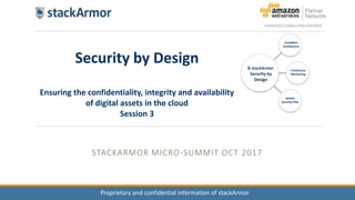 Proprietary and confidential information of stackArmor
STACKARMOR MICRO-SUMMIT OCT 2017
Security by Design
Ensuring the confidentiality, integrity and availability
of digital assets in the cloud
Session 3
 