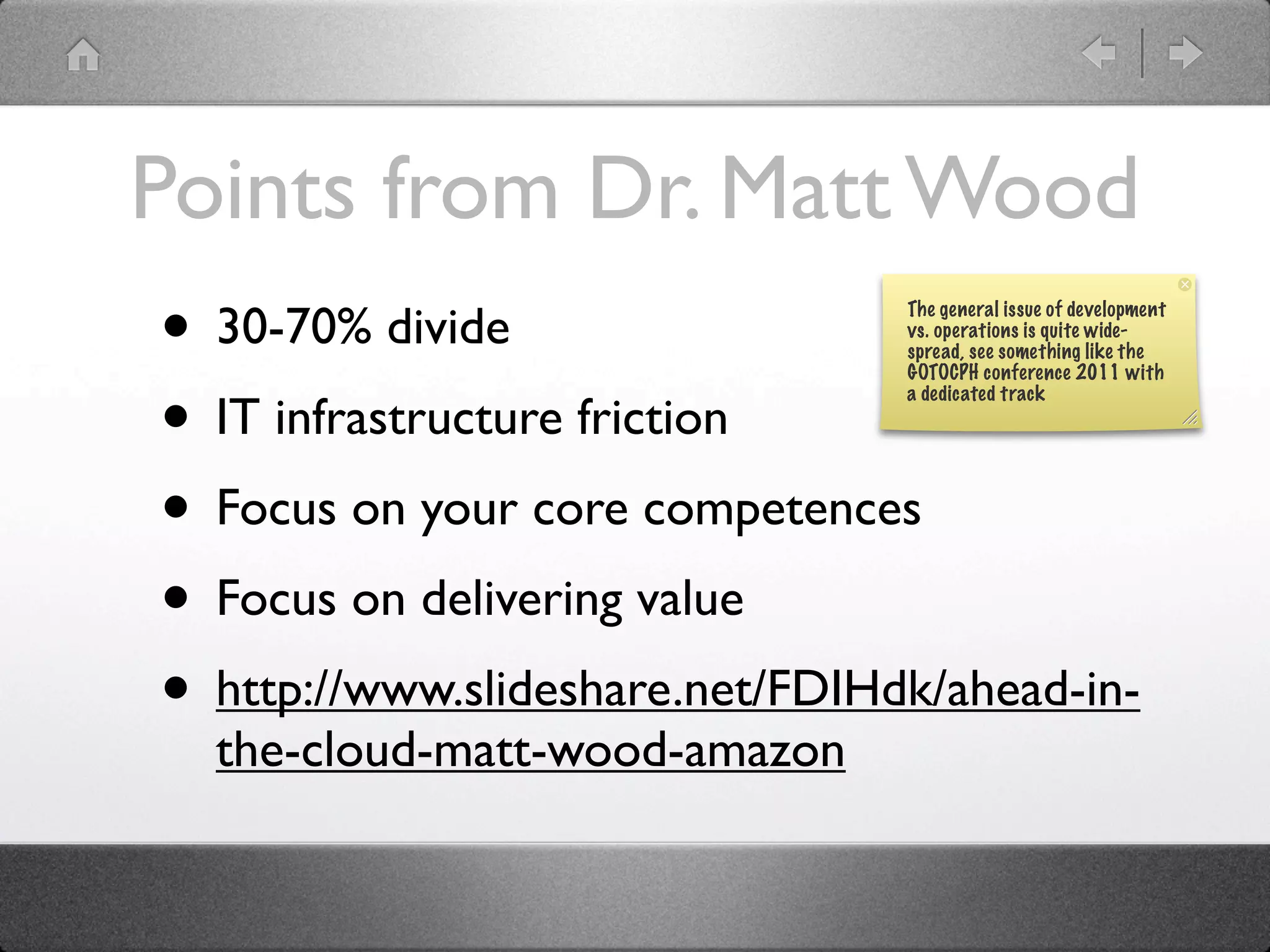 Points from Dr. Matt Wood
• 30-70% divide                  The general issue of development
                                 vs. operations is quite wide-
                                 spread, see something like the
                                 GOTOCPH conference 2011 with


• IT infrastructure friction
                                 a dedicated track




• Focus on your core competences
• Focus on delivering value
• http://www.slideshare.net/FDIHdk/ahead-in-
  the-cloud-matt-wood-amazon
 