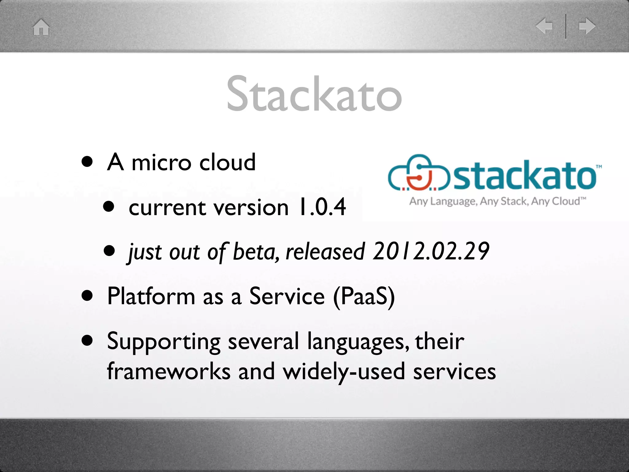 Stackato
• A micro cloud
 • current version 1.0.4
 • just out of beta, released 2012.02.29
• Platform as a Service (PaaS)
• Supporting several languages, their
  frameworks and widely-used services
 