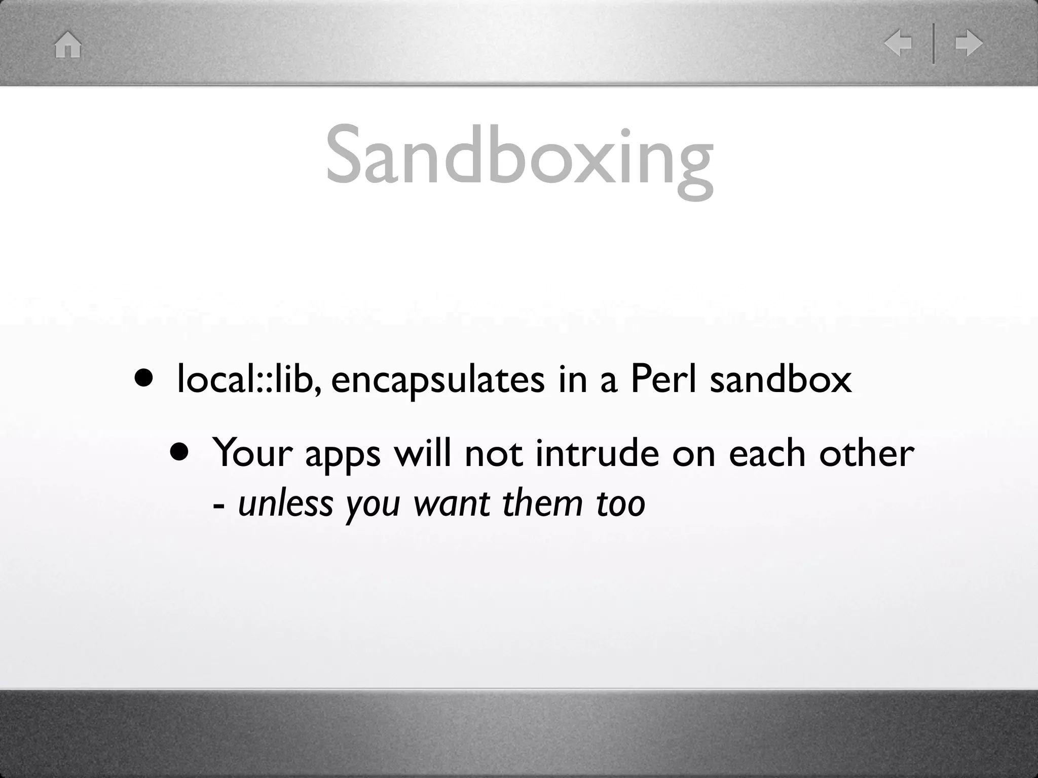 Sandboxing

• local::lib, encapsulates in a Perl sandbox
 • Your apps will not intrude on each other
    - unless you want them too
 