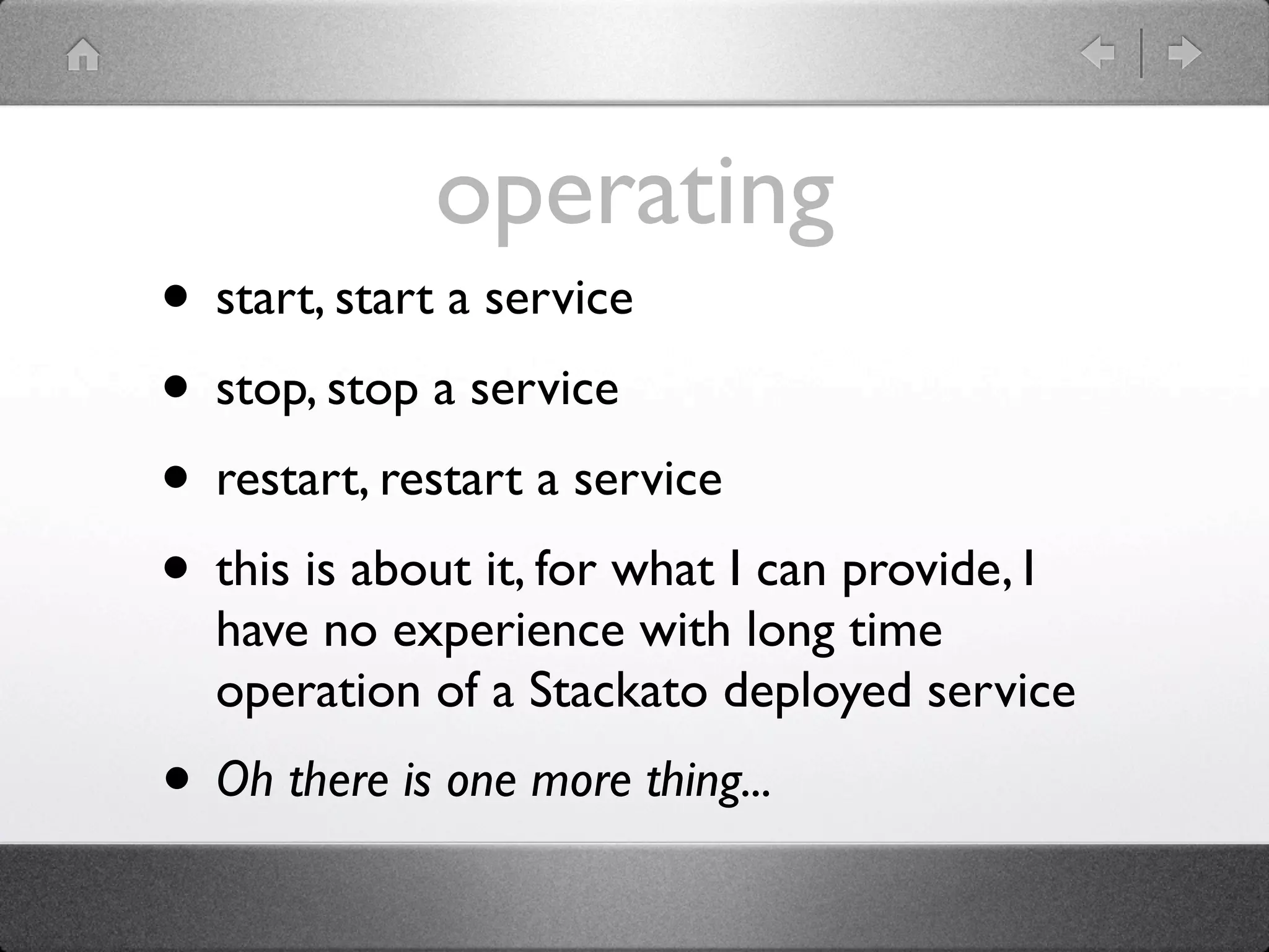 operating
• start, start a service
• stop, stop a service
• restart, restart a service
• this is about it, for what I can provide, I
  have no experience with long time
  operation of a Stackato deployed service
• Oh there is one more thing...
 