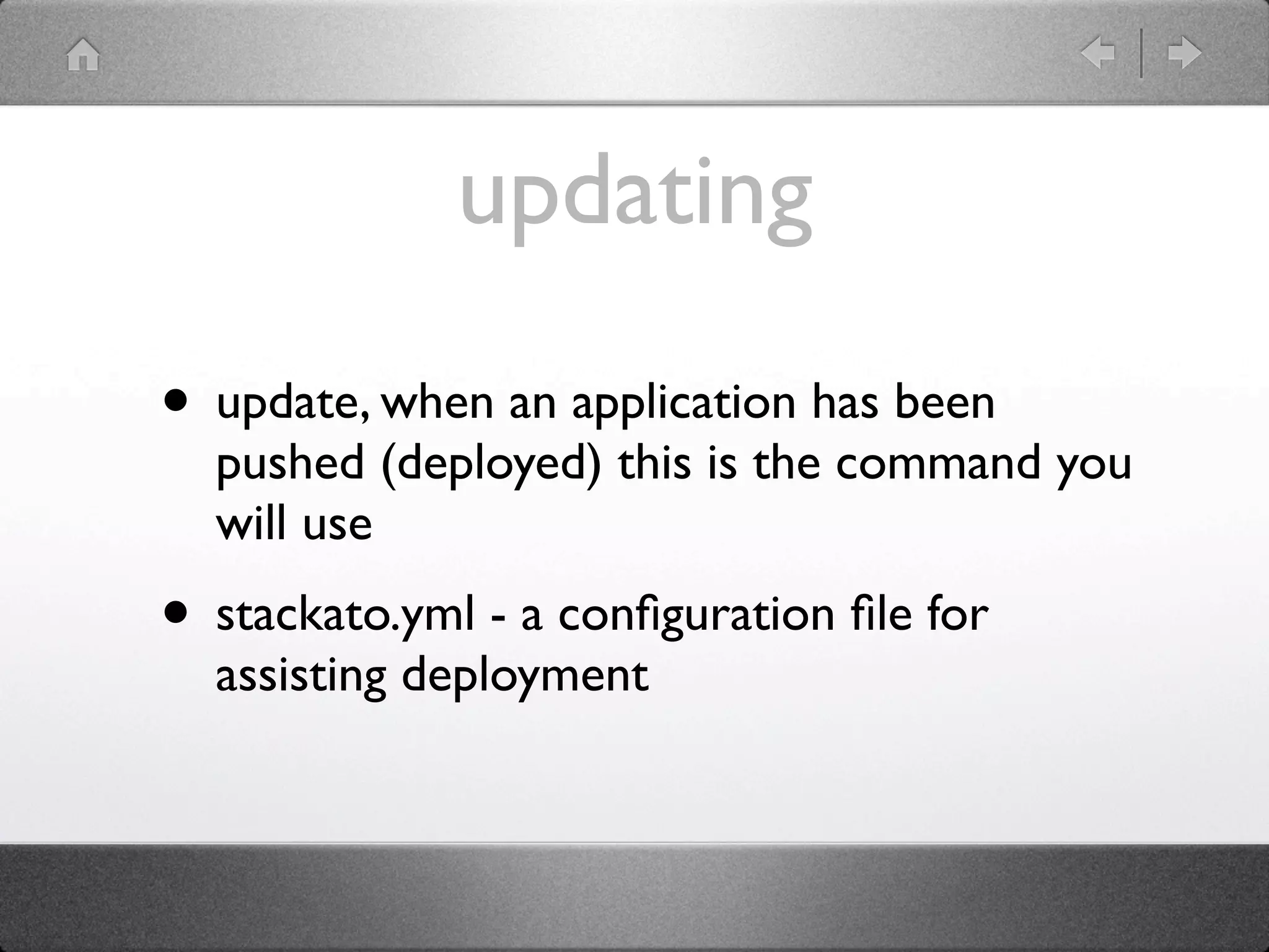 updating
• update, when an application has been
  pushed (deployed) this is the command you
  will use
• stackato.yml - a conﬁguration ﬁle for
  assisting deployment
 