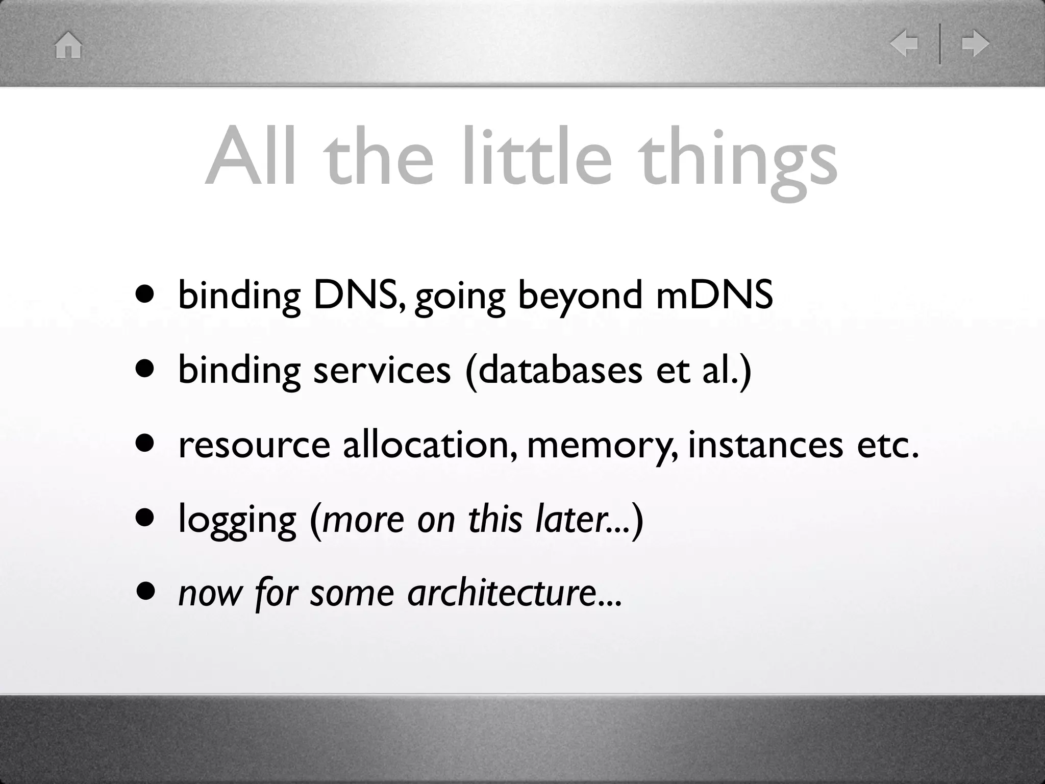 All the little things
• binding DNS, going beyond mDNS
• binding services (databases et al.)
• resource allocation, memory, instances etc.
• logging (more on this later...)
• now for some architecture...
 