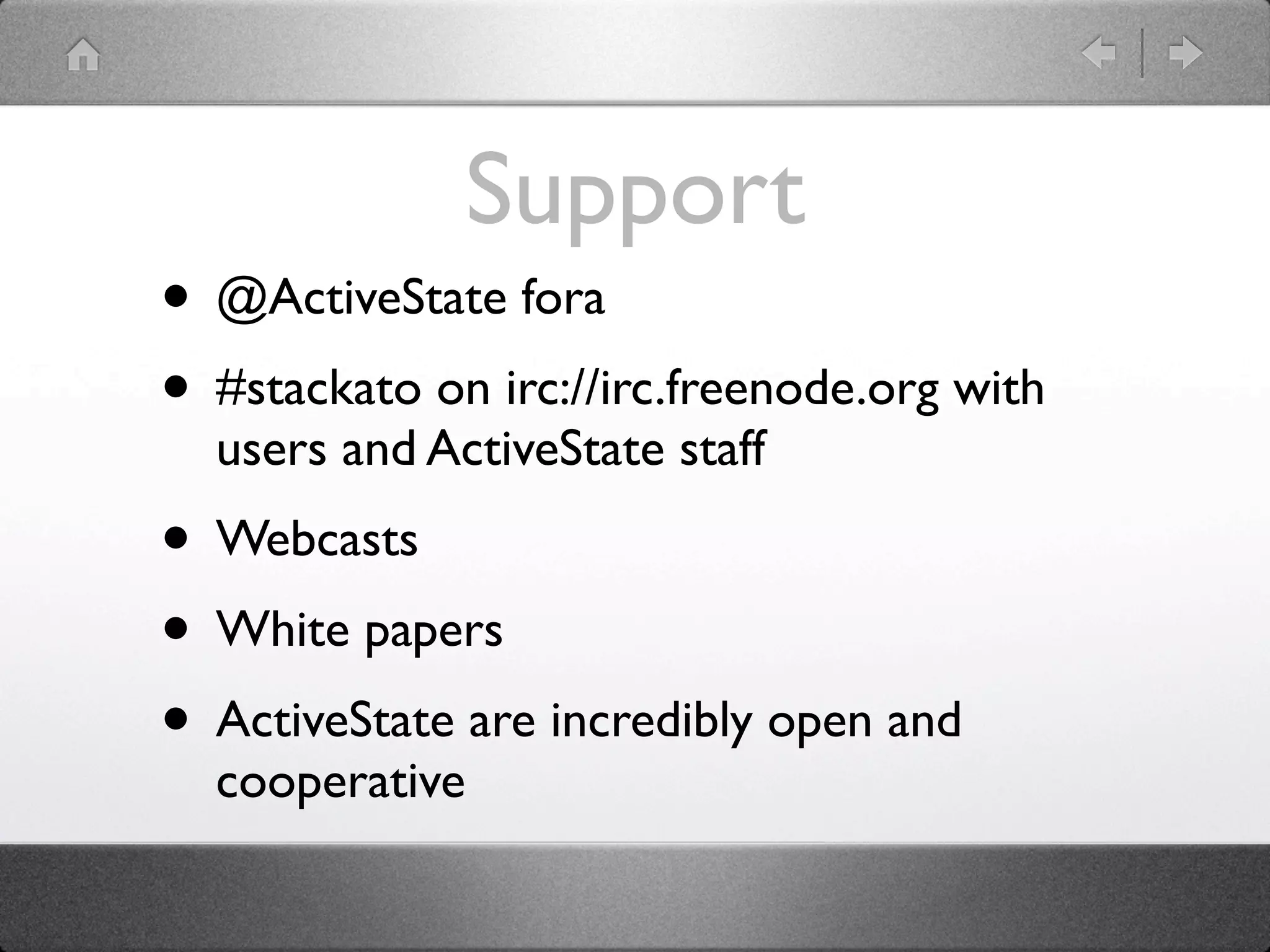 Support
• @ActiveState fora
• #stackato on irc://irc.freenode.org with
  users and ActiveState staff
• Webcasts
• White papers
• ActiveState are incredibly open and
  cooperative
 