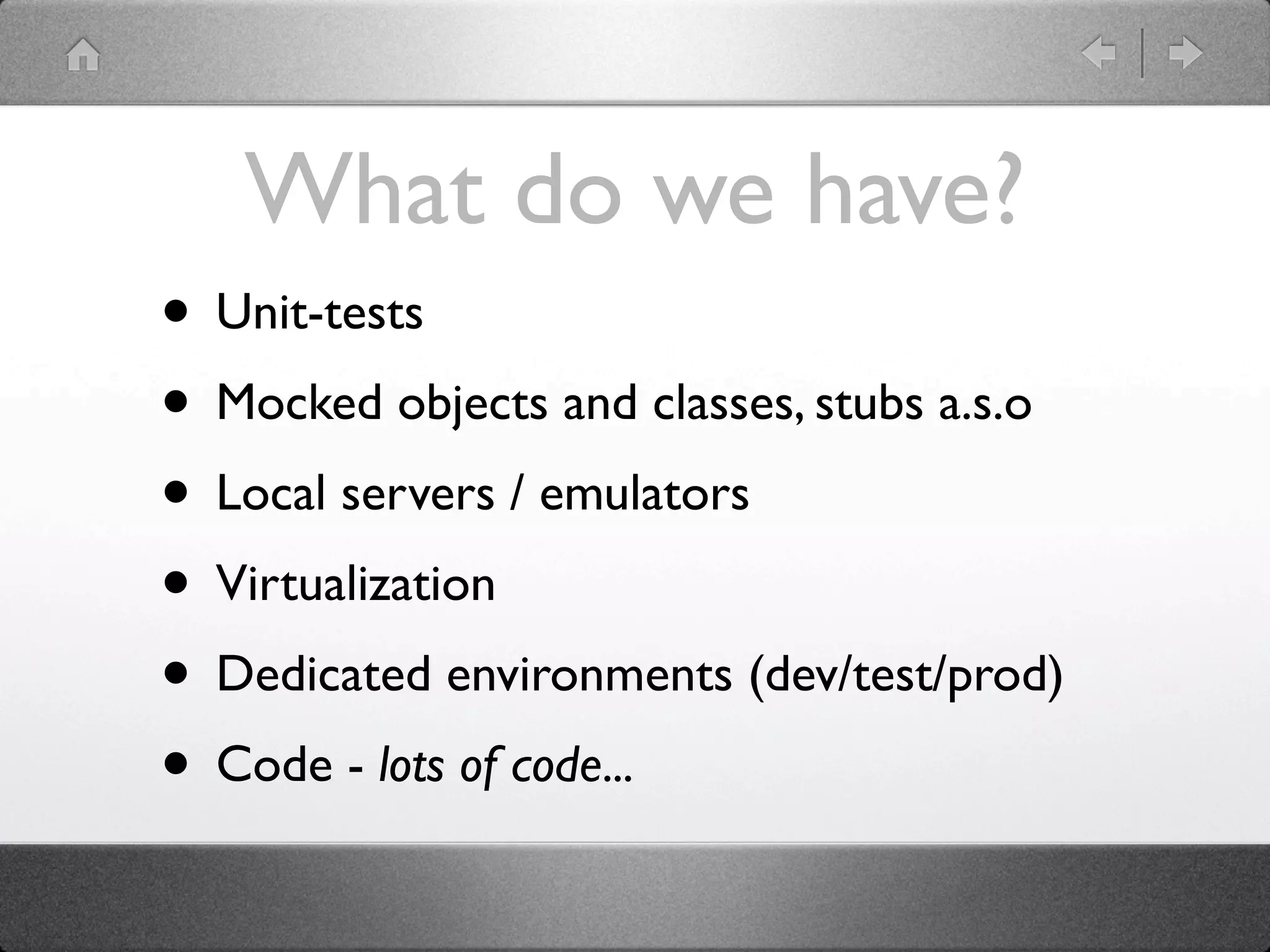 What do we have?
• Unit-tests
• Mocked objects and classes, stubs a.s.o
• Local servers / emulators
• Virtualization
• Dedicated environments (dev/test/prod)
• Code - lots of code...
 