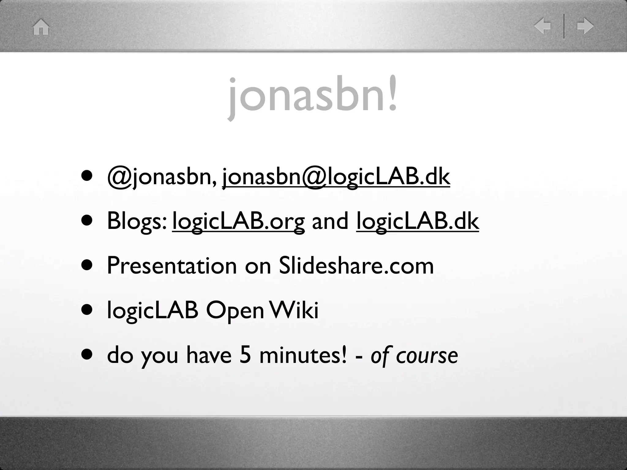 jonasbn!
• @jonasbn, jonasbn@logicLAB.dk
• Blogs: logicLAB.org and logicLAB.dk
• Presentation on Slideshare.com
• logicLAB Open Wiki
• do you have 5 minutes! - of course
 