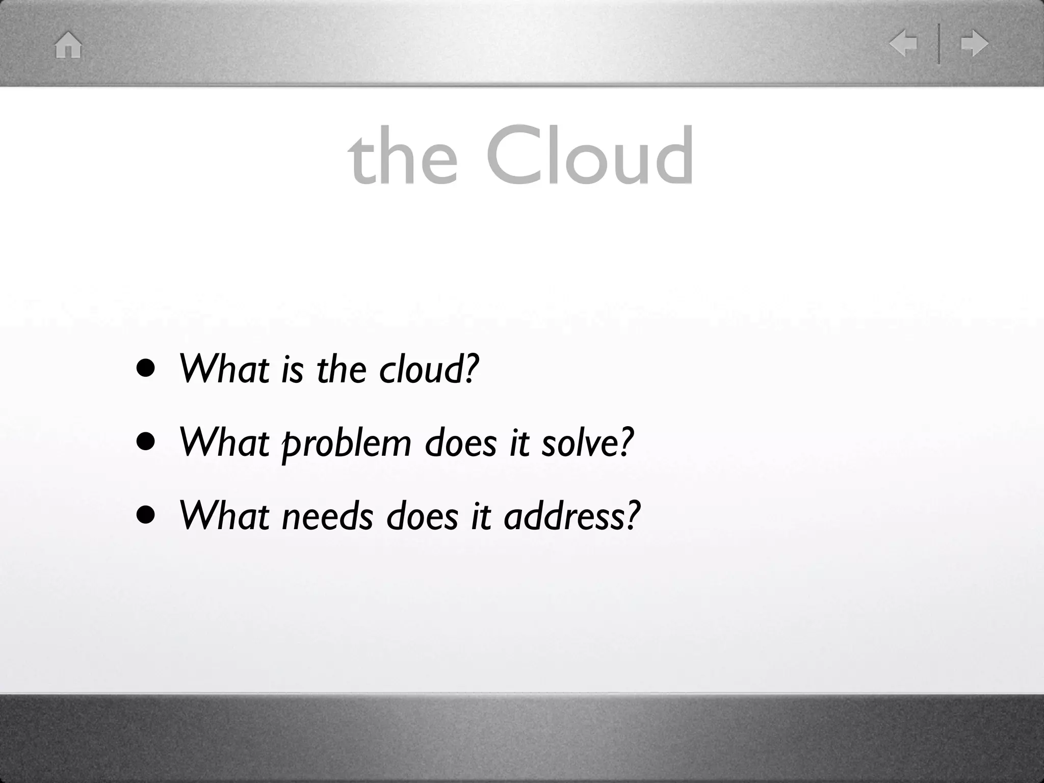 the Cloud

• What is the cloud?
• What problem does it solve?
• What needs does it address?
 