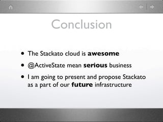 Conclusion

• The Stackato cloud is awesome
• @ActiveState mean serious business
• I am going to present and propose Stackato
  as a part of our future infrastructure
 