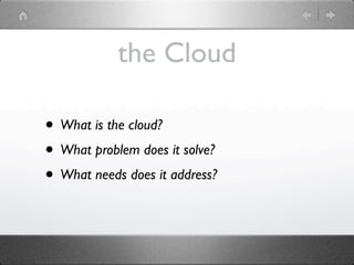 the Cloud

• What is the cloud?
• What problem does it solve?
• What needs does it address?
 