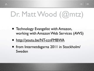 Dr. Matt Wood (@mtz)
• Technology Evangelist with Amazon,
  working with Amazon Web Services (AWS)
• http://youtu.be/NT-ccnFMBWA
• from Internetdagarna 2011 in Stockholm/
  Sweden
 