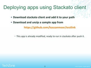 © 2013 TechZone. All rights reserved.
Deploying apps using Stackato client
 Download stackato client and add it to your path
 Download and unzip a sample app from
https://github.com/kassanmoor/testlink
− This app is already modified, ready to run in stackato after push it.
8
 