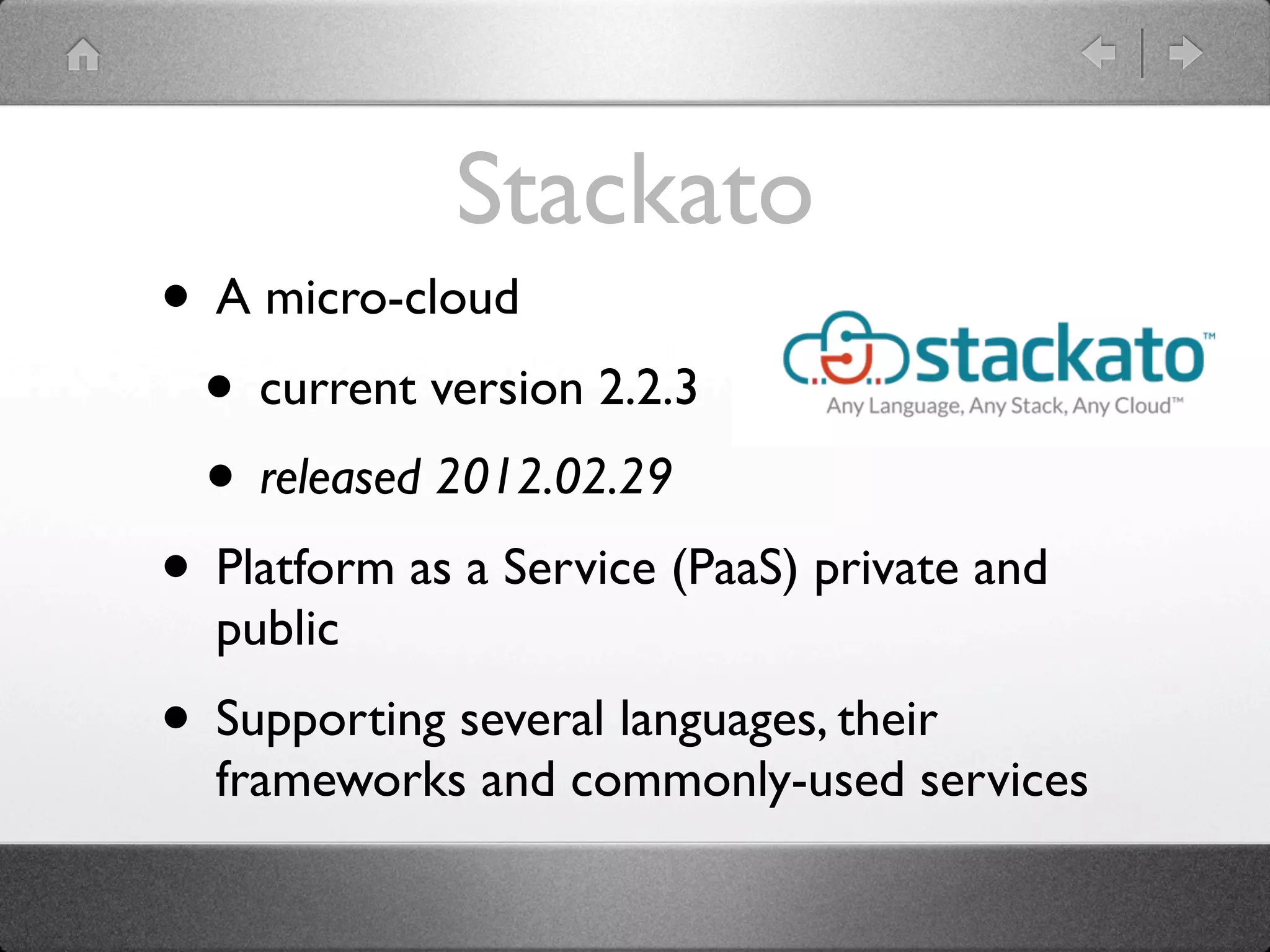 Stackato
• A micro-cloud
 • current version 2.2.3
 • released 2012.02.29
• Platform as a Service (PaaS) private and
  public
• Supporting several languages, their
  frameworks and commonly-used services
 