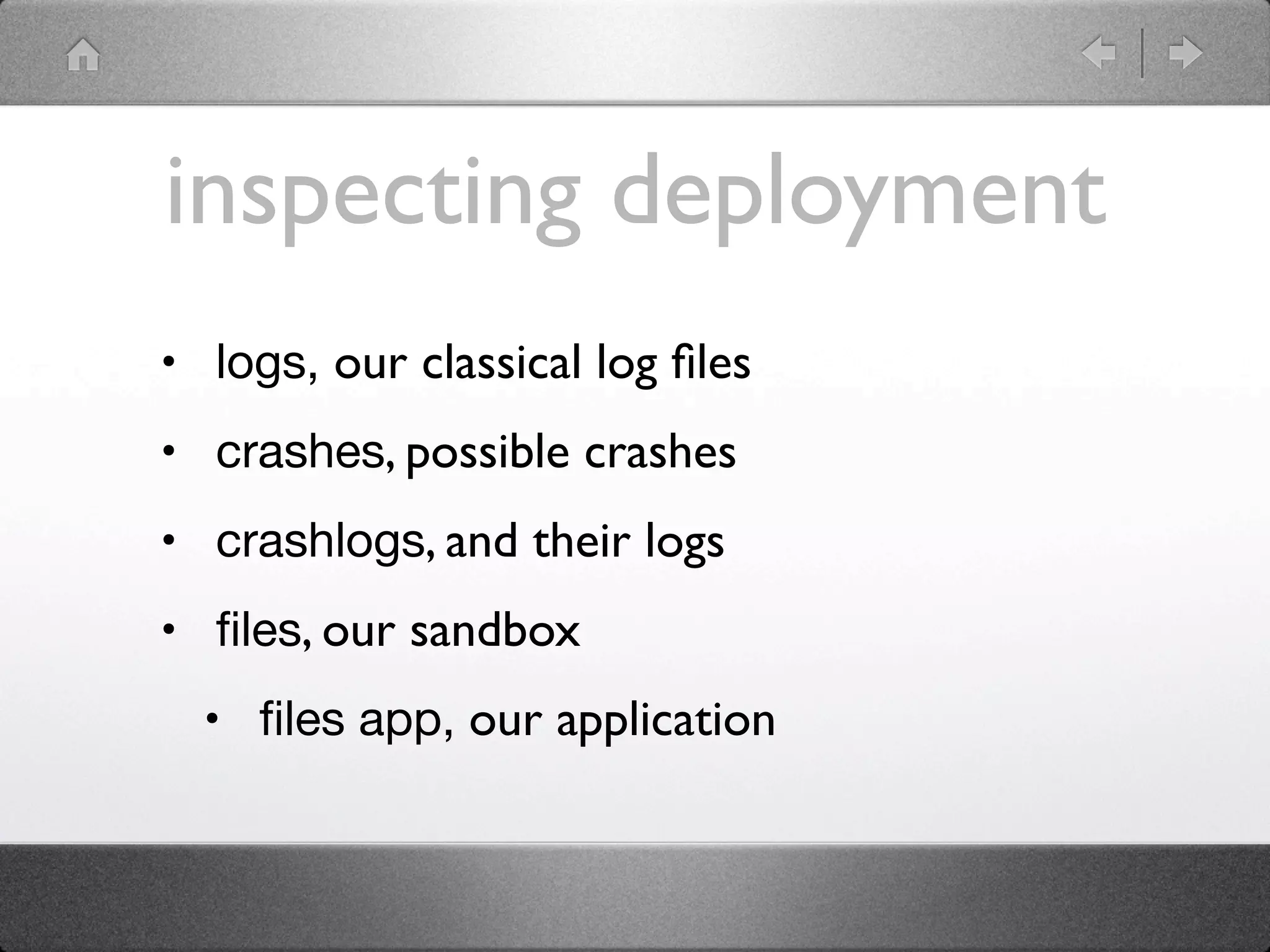 inspecting deployment
• logs, our classical log ﬁles
• crashes, possible crashes
• crashlogs, and their logs
• ﬁles, our sandbox
  • ﬁles app, our application
 