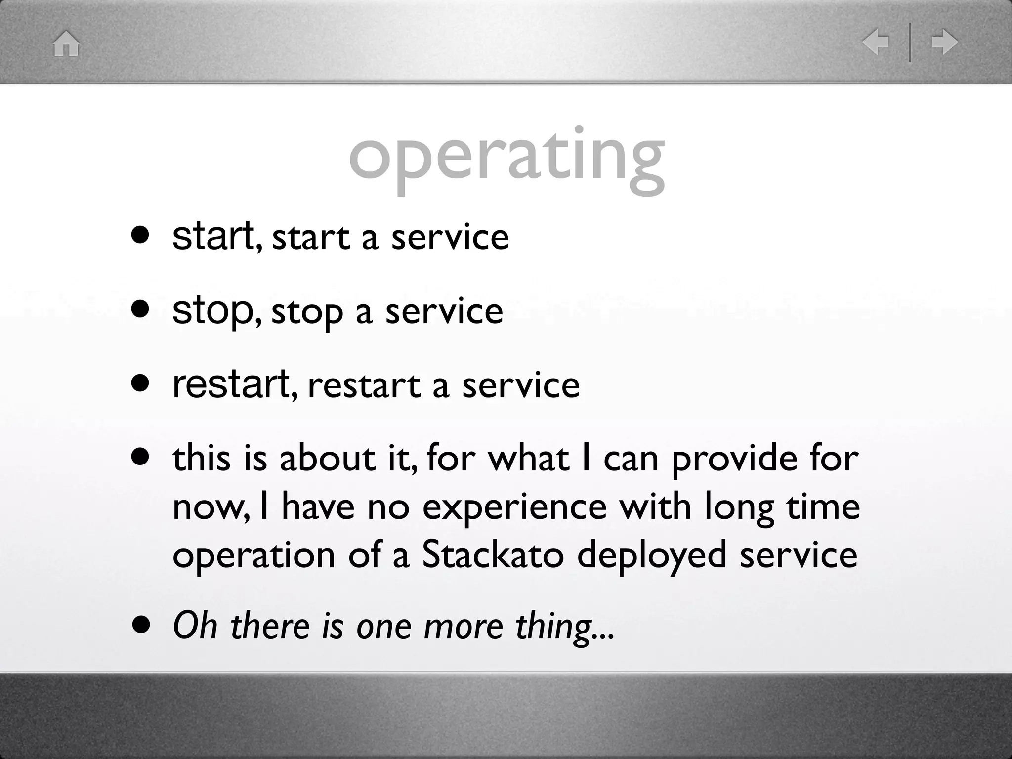 operating
• start, start a service
• stop, stop a service
• restart, restart a service
• this is about it, for what I can provide for
  now, I have no experience with long time
  operation of a Stackato deployed service
• Oh there is one more thing...
 