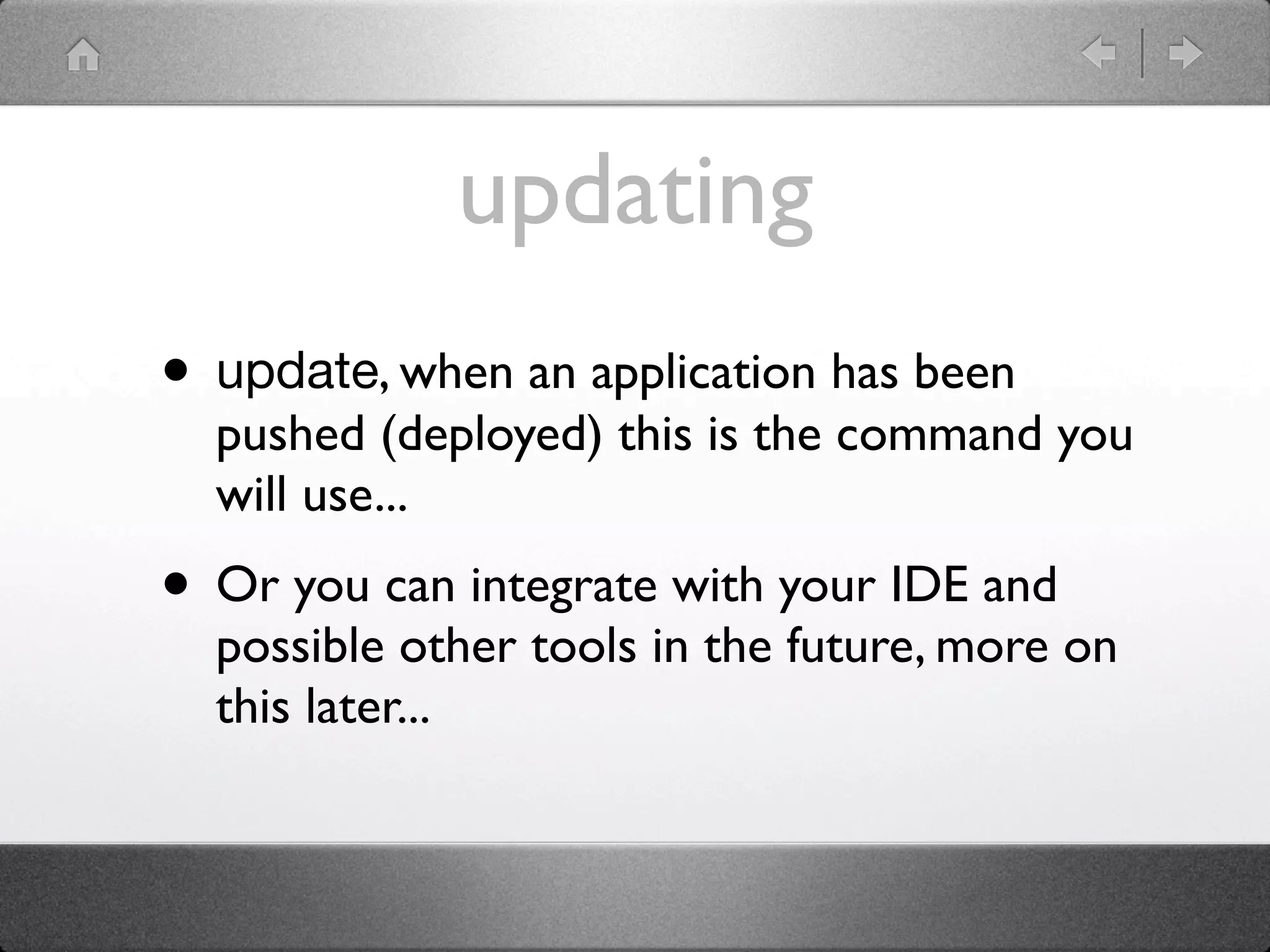 updating
• update, when an application has been
  pushed (deployed) this is the command you
  will use...
• Or you can integrate with your IDE and
  possible other tools in the future, more on
  this later...
 