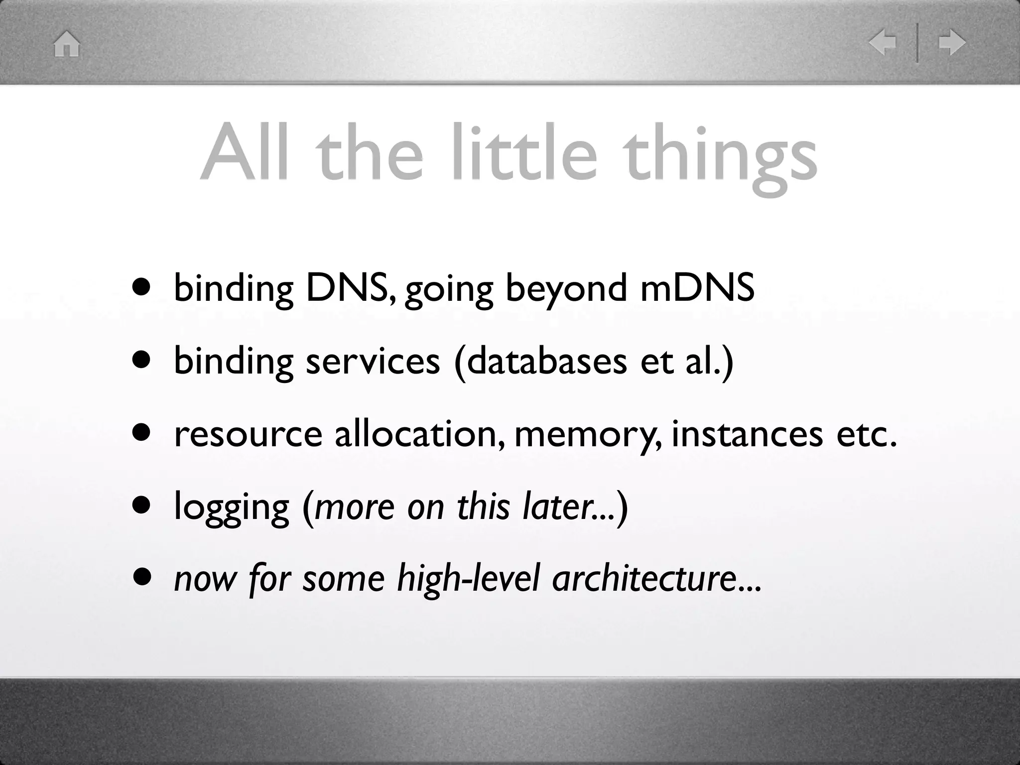 All the little things
• binding DNS, going beyond mDNS
• binding services (databases et al.)
• resource allocation, memory, instances etc.
• logging (more on this later...)
• now for some high-level architecture...
 