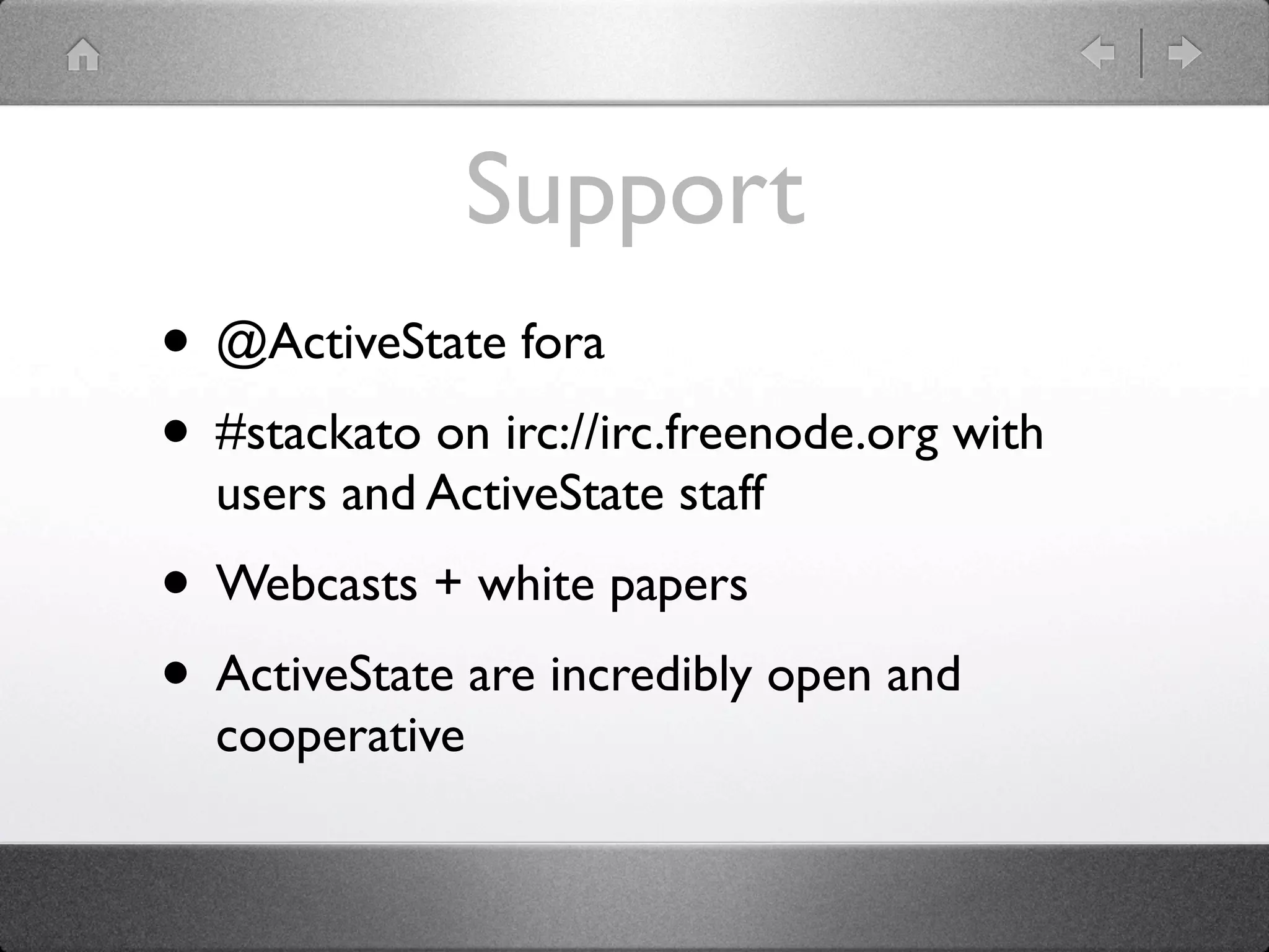 Support
• @ActiveState fora
• #stackato on irc://irc.freenode.org with
  users and ActiveState staff
• Webcasts + white papers
• ActiveState are incredibly open and
  cooperative
 