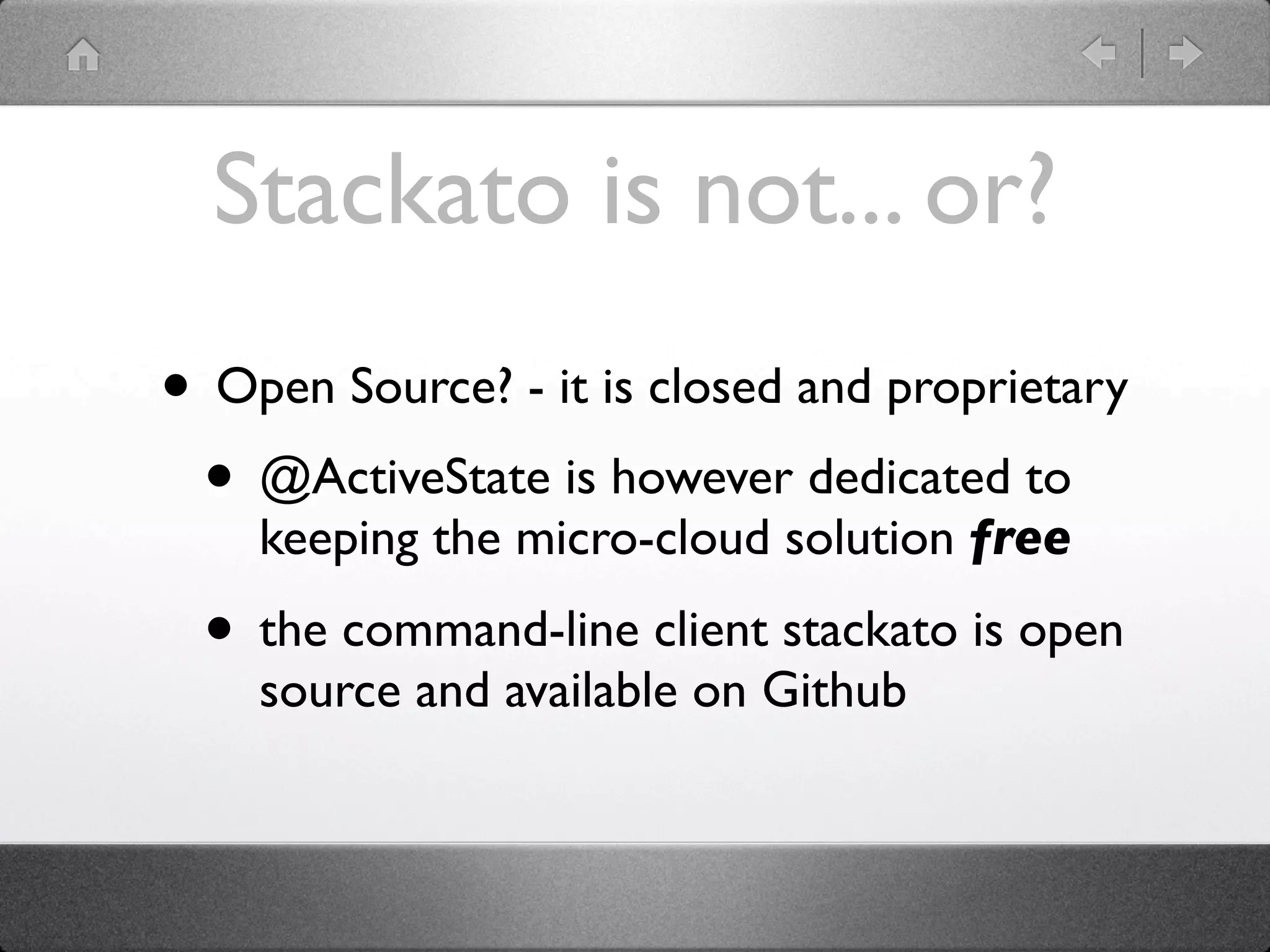 Stackato is not... or?
• Open Source? - it is closed and proprietary
 • @ActiveState is however dedicated to
    keeping the micro-cloud solution free

  • the command-line client stackato is open
    source and available on Github
 