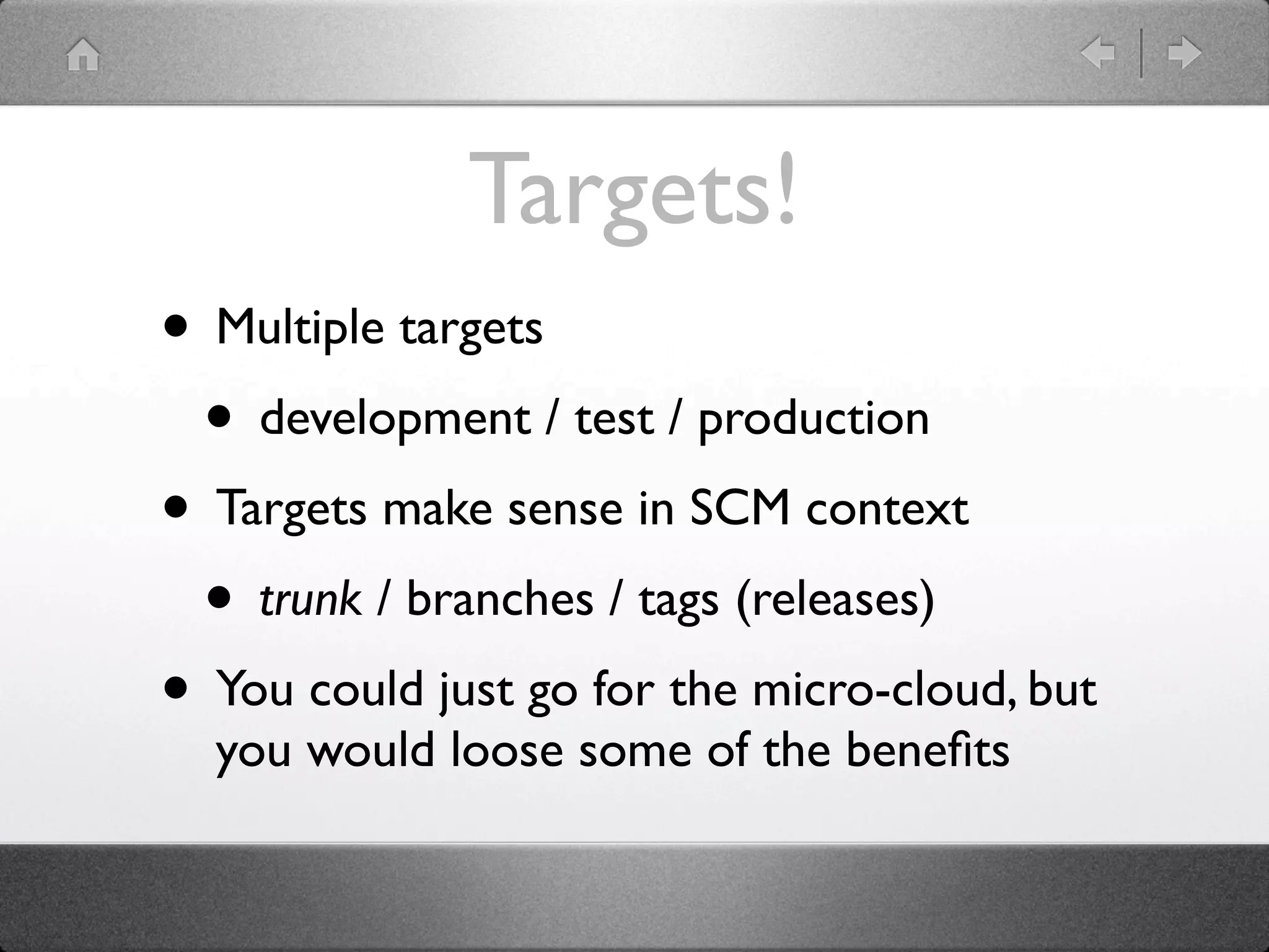 Targets!
• Multiple targets
 • development / test / production
• Targets make sense in SCM context
 • trunk / branches / tags (releases)
• You could just go for the micro-cloud, but
  you would loose some of the beneﬁts
 