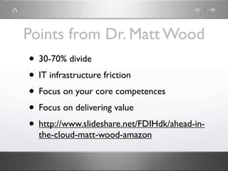 Points from Dr. Matt Wood
• 30-70% divide
• IT infrastructure friction
• Focus on your core competences
• Focus on delivering value
• http://www.slideshare.net/FDIHdk/ahead-in-
  the-cloud-matt-wood-amazon
 