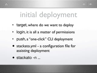 initial deployment
• target, where do we want to deploy
• login, it is all a matter of permissions
• push, a “one-click” CLI deployment

• stackato.yml - a conﬁguration ﬁle for
  assisting deployment
• stackato -n ...
 