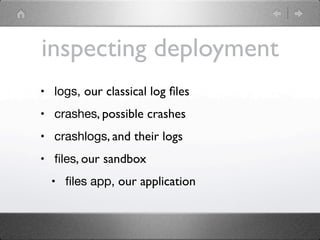 inspecting deployment
• logs, our classical log ﬁles
• crashes, possible crashes
• crashlogs, and their logs
• ﬁles, our sandbox
  • ﬁles app, our application
 