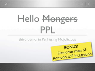 Hello Mongers
     PPL
third demo: in Perl using Mojolicious

                            BO NUS!
                           monstr ation of
                        De
                             IDE int  egration
                      Komodo
 