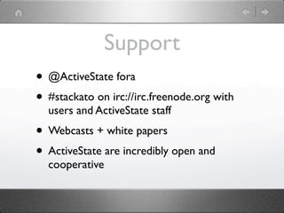 Support
• @ActiveState fora
• #stackato on irc://irc.freenode.org with
  users and ActiveState staff
• Webcasts + white papers
• ActiveState are incredibly open and
  cooperative
 