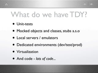 What do we have TDY?
• Unit-tests
• Mocked objects and classes, stubs a.s.o
• Local servers / emulators
• Dedicated environments (dev/test/prod)
• Virtualization
• And code - lots of code...
 