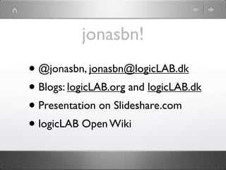 jonasbn!
• @jonasbn, jonasbn@logicLAB.dk
• Blogs: logicLAB.org and logicLAB.dk
• Presentation on Slideshare.com
• logicLAB Open Wiki
 