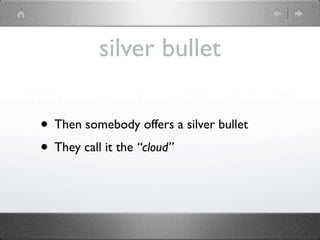 silver bullet

• Then somebody offers a silver bullet
• They call it the “cloud”
 