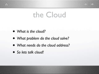 the Cloud

• What is the cloud?
• What problem do the cloud solve?
• What needs do the cloud address?
• So lets talk cloud!
 